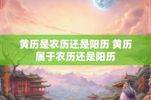 黄历是农历还是阳历 黄历属于农历还是阳历