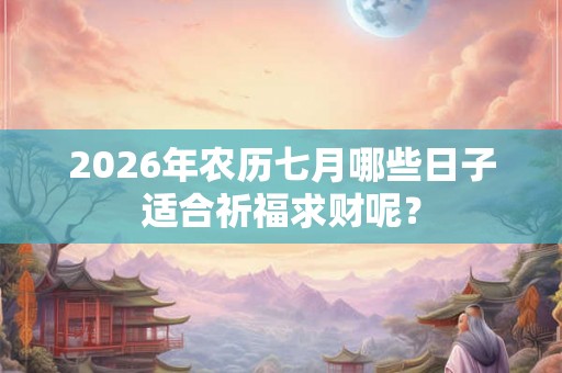 2026年农历七月哪些日子适合祈福求财呢？