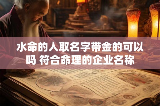 水命的人取名字带金的可以吗 符合命理的企业名称