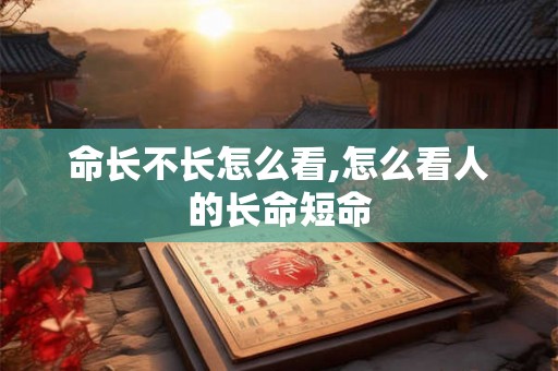 命长不长怎么看,怎么看人的长命短命