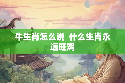 牛生肖怎么说 什么生肖永远旺鸡 牛生肖怎么说 什么生肖永远旺鸡