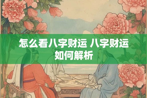 怎么看八字财运 八字财运如何解析