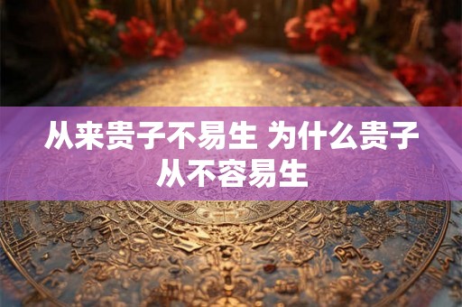 从来贵子不易生 为什么贵子从不容易生