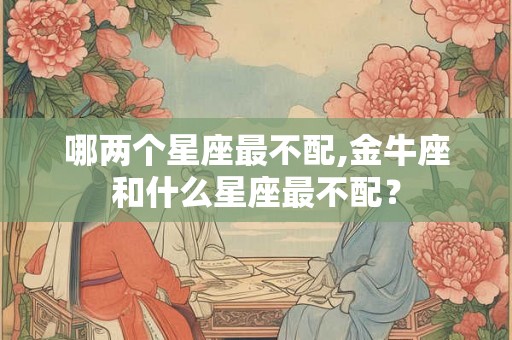 哪两个星座最不配,金牛座和什么星座最不配？