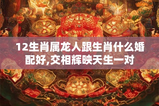 12生肖属龙人跟生肖什么婚配好,交相辉映天生一对 12生肖属龙人跟生肖什么婚配好,交相辉映天生一对