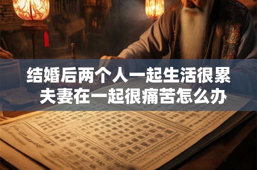 结婚后两个人一起生活很累  夫妻在一起很痛苦怎么办
