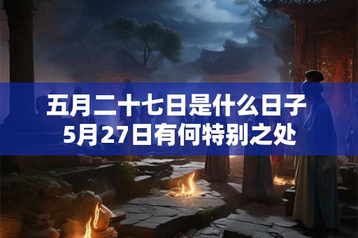 五月二十七日是什么日子 5月27日有何特别之处