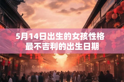 5月14日出生的女孩性格  最不吉利的出生日期