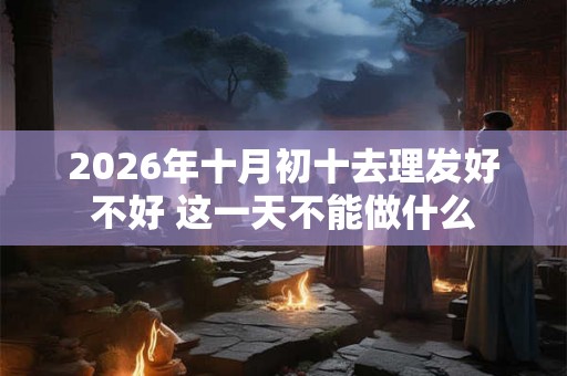 2026年十月初十去理发好不好 这一天不能做什么