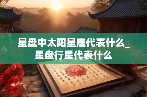 星盘中太阳星座代表什么_星盘行星代表什么