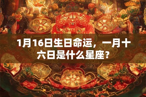 1月16日生日命运，一月十六日是什么星座？