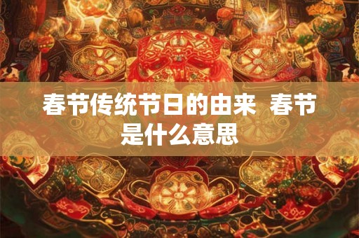 春节传统节日的由来  春节是什么意思