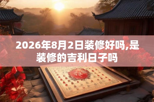 2026年8月2日装修好吗,是装修的吉利日子吗