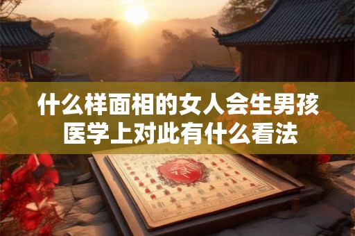 什么样面相的女人会生男孩 医学上对此有什么看法 什么样面相的女人会生男孩 医学上对此有什么看法