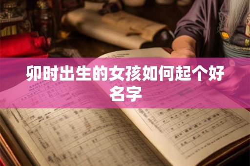 卯时出生的女孩如何起个好名字
