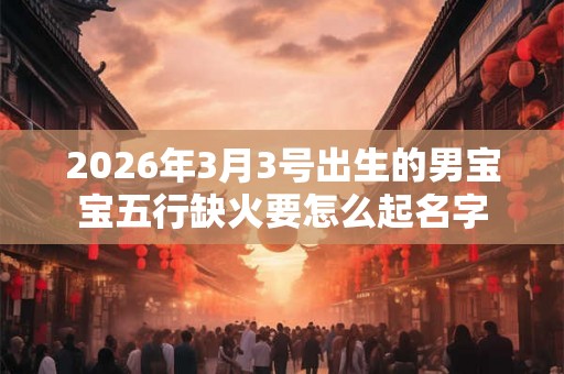 2026年3月3号出生的男宝宝五行缺火要怎么起名字