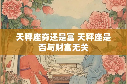 天秤座穷还是富 天秤座是否与财富无关