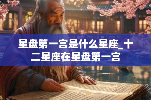 星盘第一宫是什么星座_十二星座在星盘第一宫 星盘第一宫是什么星座_十二星座在星盘第一宫