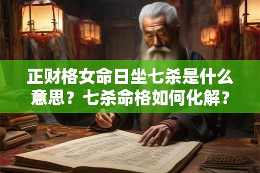 正财格女命日坐七杀是什么意思？七杀命格如何化解？