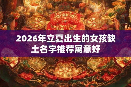 2026年立夏出生的女孩缺土名字推荐寓意好