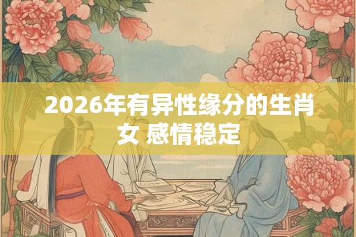 2026年有异性缘分的生肖女 感情稳定