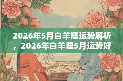2026年5月白羊座运势解析，2026年白羊座5月运势好不好？