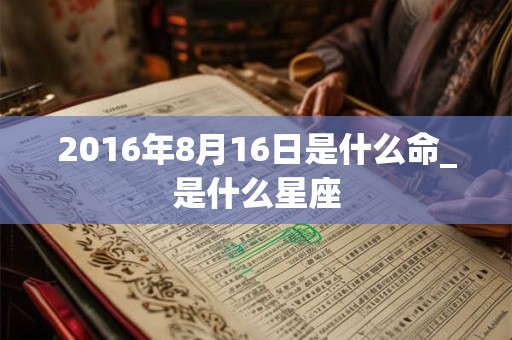 2016年8月16日是什么命_是什么星座