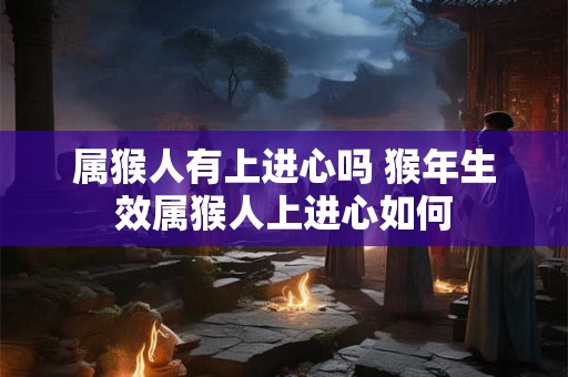 属猴人有上进心吗 猴年生效属猴人上进心如何