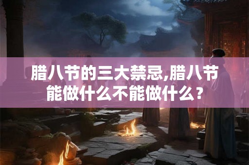 腊八节的三大禁忌,腊八节能做什么不能做什么？