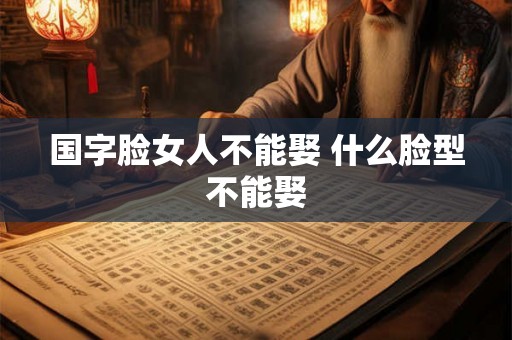国字脸女人不能娶 什么脸型不能娶