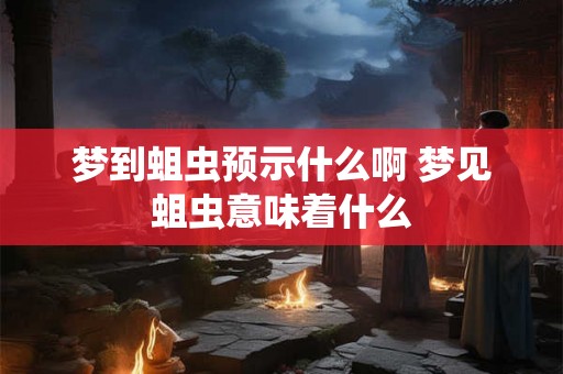 梦到蛆虫预示什么啊 梦见蛆虫意味着什么