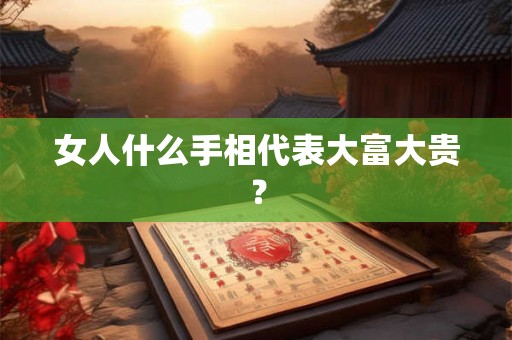 女人什么手相代表大富大贵? 女人什么手相代表大富大贵?