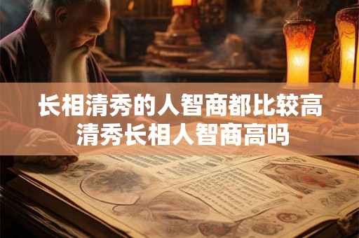 长相清秀的人智商都比较高 清秀长相人智商高吗