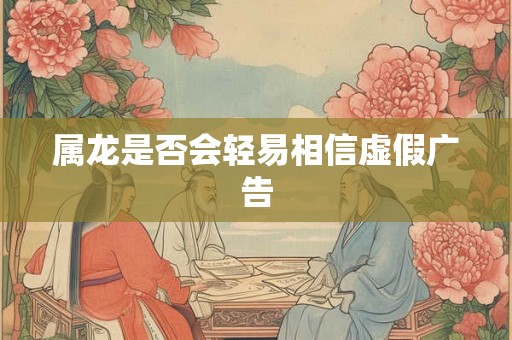 属龙是否会轻易相信虚假广告