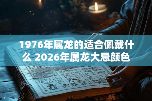 1976年属龙的适合佩戴什么 2026年属龙大忌颜色