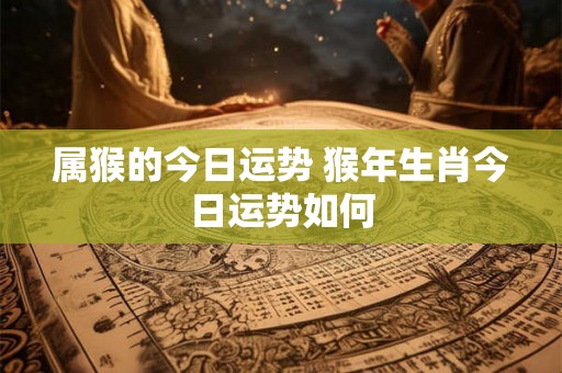 属猴的今日运势 猴年生肖今日运势如何