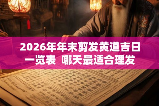 2026年年末剪发黄道吉日一览表  哪天最适合理发