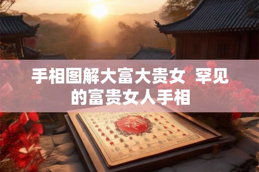 手相图解大富大贵女 罕见的富贵女人手相 手相图解大富大贵女 罕见的富贵女人手相