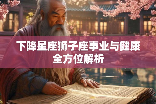下降星座狮子座事业与健康全方位解析
