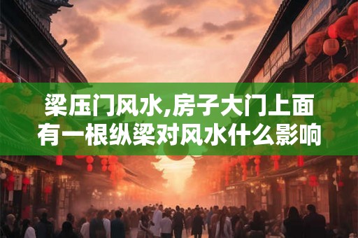 梁压门风水,房子大门上面有一根纵梁对风水什么影响