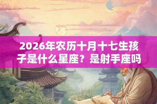 2026年农历十月十七生孩子是什么星座？是射手座吗？