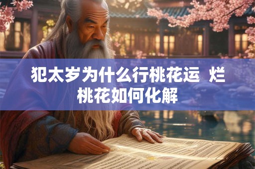 犯太岁为什么行桃花运 烂桃花如何化解 犯太岁为什么行桃花运 烂桃花如何化解