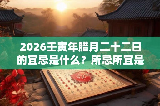 2026壬寅年腊月二十二日的宜忌是什么？所忌所宜是什么？