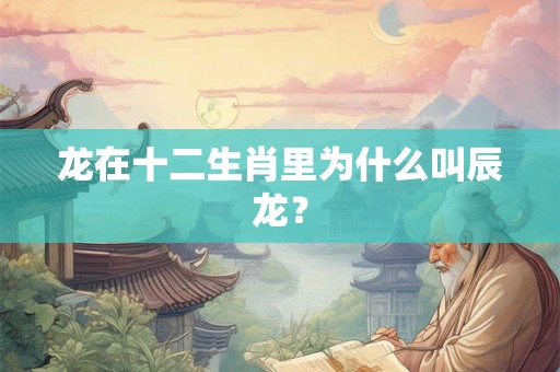 龙在十二生肖里为什么叫辰龙？