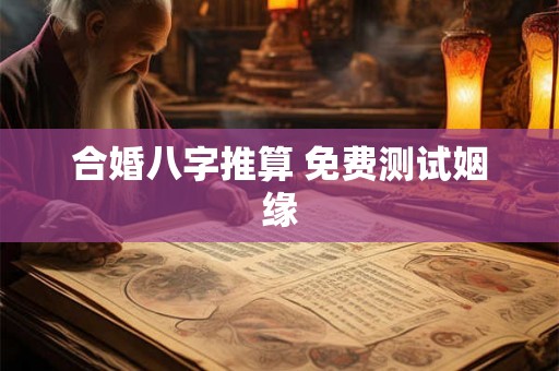 合婚八字推算 免费测试姻缘 合婚八字推算 免费测试姻缘