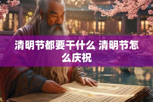 清明节都要干什么 清明节怎么庆祝