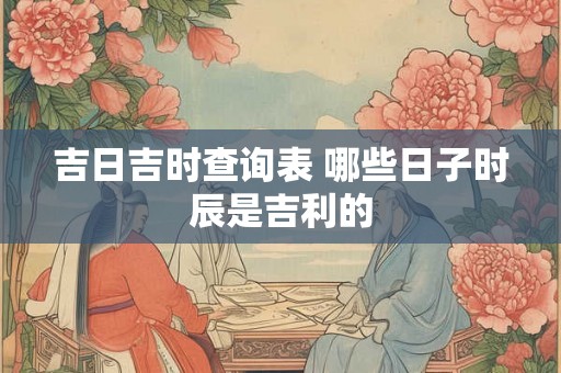 吉日吉时查询表 哪些日子时辰是吉利的