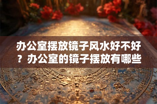 办公室摆放镜子风水好不好?办公室的镜子摆放有哪些禁忌? 办公室摆放镜子风水好不好?办公室的镜子摆放有哪些禁忌?