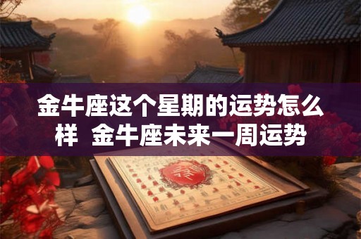 金牛座这个星期的运势怎么样  金牛座未来一周运势