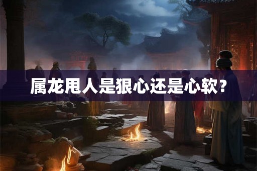 属龙甩人是狠心还是心软？